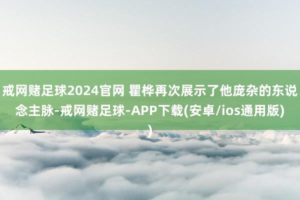 戒网赌足球2024官网 瞿桦再次展示了他庞杂的东说念主脉-戒网赌足球-APP下载(安卓/ios通用版)