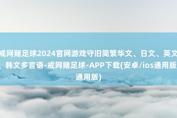 戒网赌足球2024官网游戏守旧简繁华文、日文、英文、韩文多言语-戒网赌足球-APP下载(安卓/ios通用版)