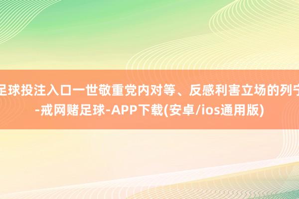 足球投注入口一世敬重党内对等、反感利害立场的列宁-戒网赌足球-APP下载(安卓/ios通用版)