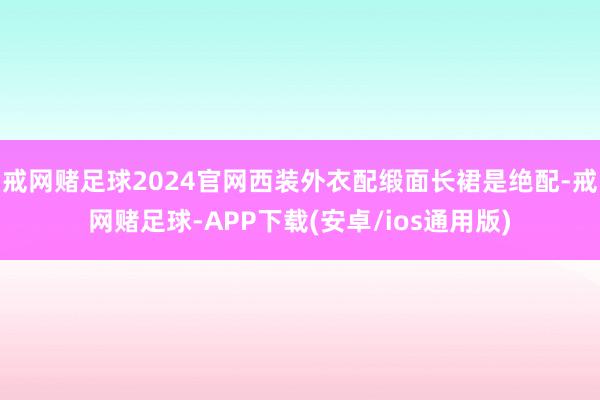 戒网赌足球2024官网西装外衣配缎面长裙是绝配-戒网赌足球-APP下载(安卓/ios通用版)