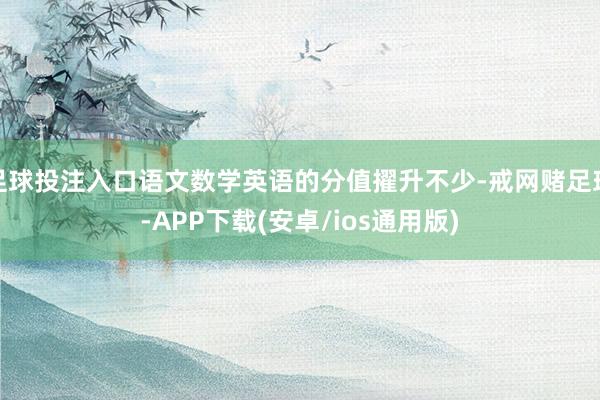 足球投注入口语文数学英语的分值擢升不少-戒网赌足球-APP下载(安卓/ios通用版)